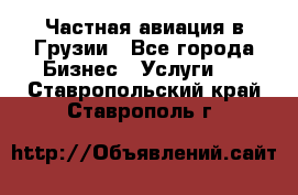 Частная авиация в Грузии - Все города Бизнес » Услуги   . Ставропольский край,Ставрополь г.